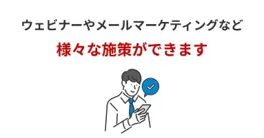 ウェビナーやメールマーケティングなど様々な施策ができます